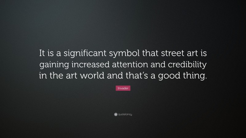 Invader Quote: “It is a significant symbol that street art is gaining increased attention and credibility in the art world and that’s a good thing.”