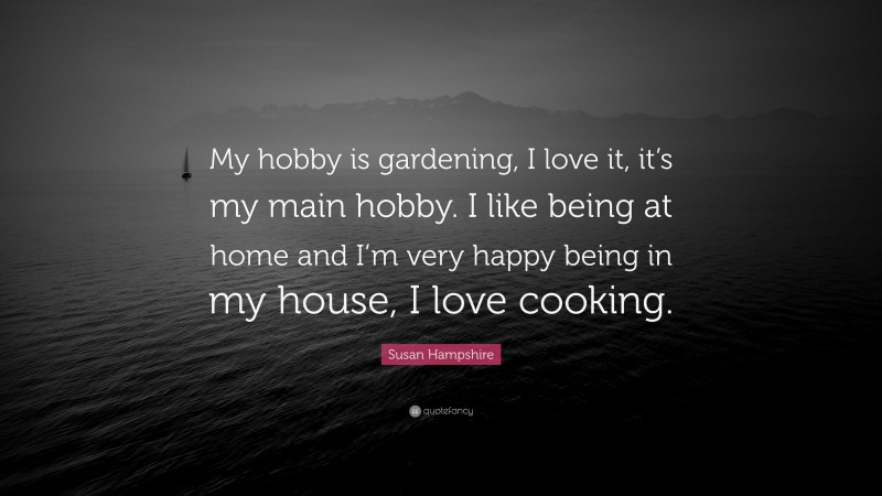 Susan Hampshire Quote: “My hobby is gardening, I love it, it’s my main hobby. I like being at home and I’m very happy being in my house, I love cooking.”