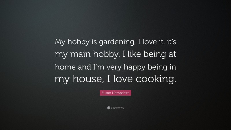 Susan Hampshire Quote: “My hobby is gardening, I love it, it’s my main hobby. I like being at home and I’m very happy being in my house, I love cooking.”