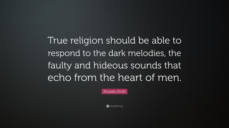 Shūsaku Endō Quote: “True religion should be able to respond to the dark melodies, the faulty and hideous sounds that echo from the heart of men.”