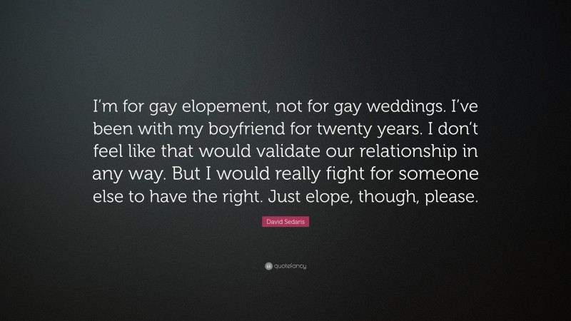 David Sedaris Quote: “I’m for gay elopement, not for gay weddings. I’ve been with my boyfriend for twenty years. I don’t feel like that would validate our relationship in any way. But I would really fight for someone else to have the right. Just elope, though, please.”