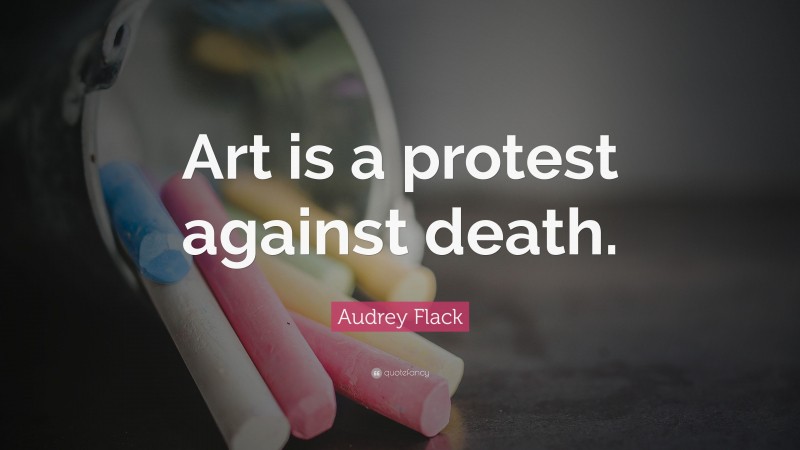 Audrey Flack Quote: “Art is a protest against death.”