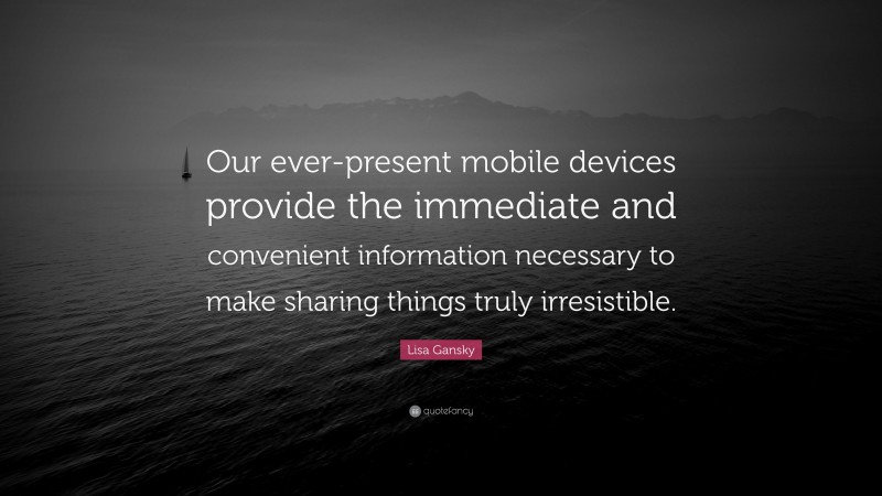Lisa Gansky Quote: “Our ever-present mobile devices provide the immediate and convenient information necessary to make sharing things truly irresistible.”