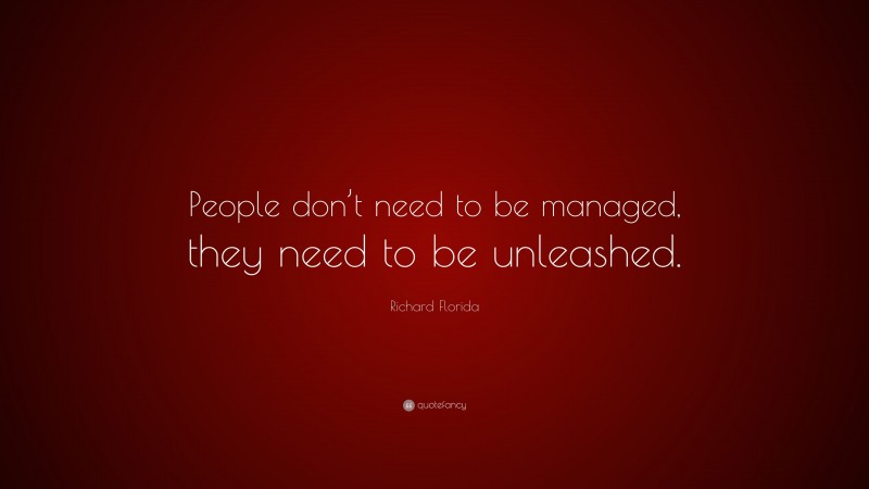 Richard Florida Quote: “People don’t need to be managed, they need to be unleashed.”