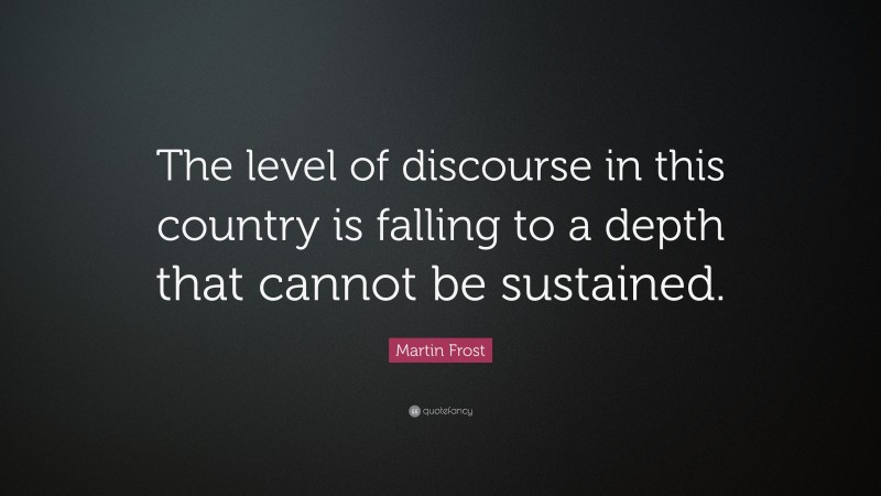 Martin Frost Quote: “The level of discourse in this country is falling to a depth that cannot be sustained.”