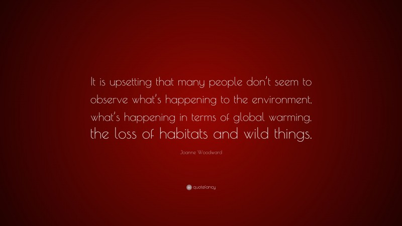 Joanne Woodward Quote: “It is upsetting that many people don’t seem to observe what’s happening to the environment, what’s happening in terms of global warming, the loss of habitats and wild things.”