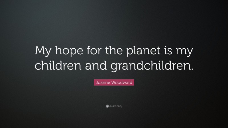 Joanne Woodward Quote: “My hope for the planet is my children and grandchildren.”