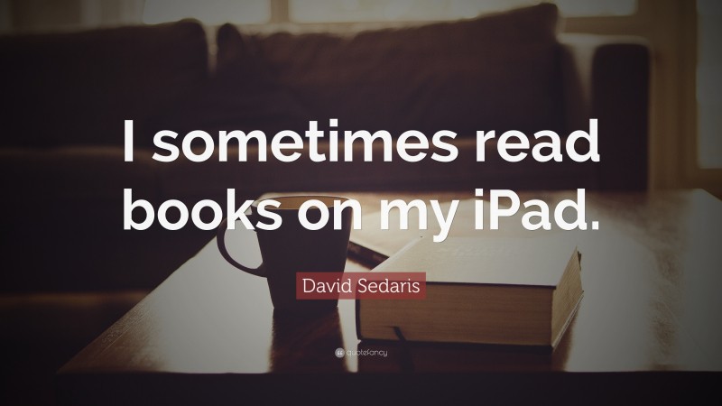 David Sedaris Quote: “I sometimes read books on my iPad.”