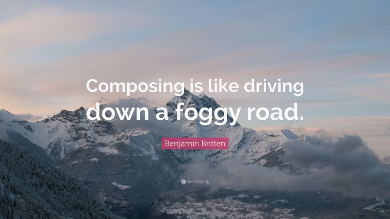 Benjamin Britten Quote: “Composing is like driving down a foggy road.”