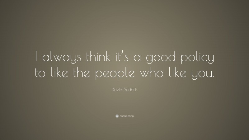 David Sedaris Quote: “I always think it’s a good policy to like the people who like you.”