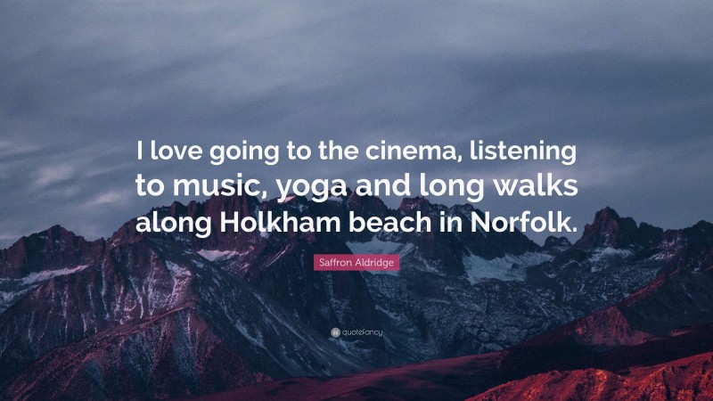 Saffron Aldridge Quote: “I love going to the cinema, listening to music, yoga and long walks along Holkham beach in Norfolk.”