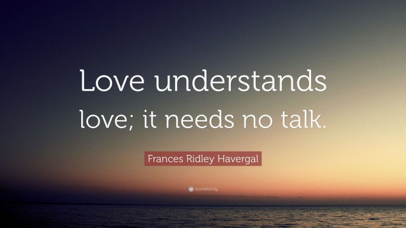 Frances Ridley Havergal Quote: “Love understands love; it needs no talk.”