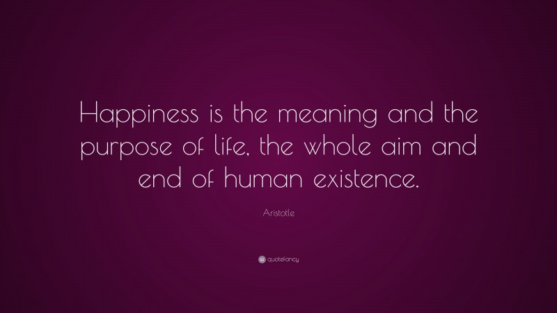Aristotle Quote: “Happiness is the meaning and the purpose of life, the whole aim and end of human existence.”