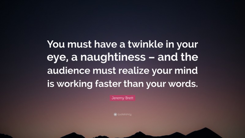 Jeremy Brett Quote: “You must have a twinkle in your eye, a naughtiness – and the audience must realize your mind is working faster than your words.”