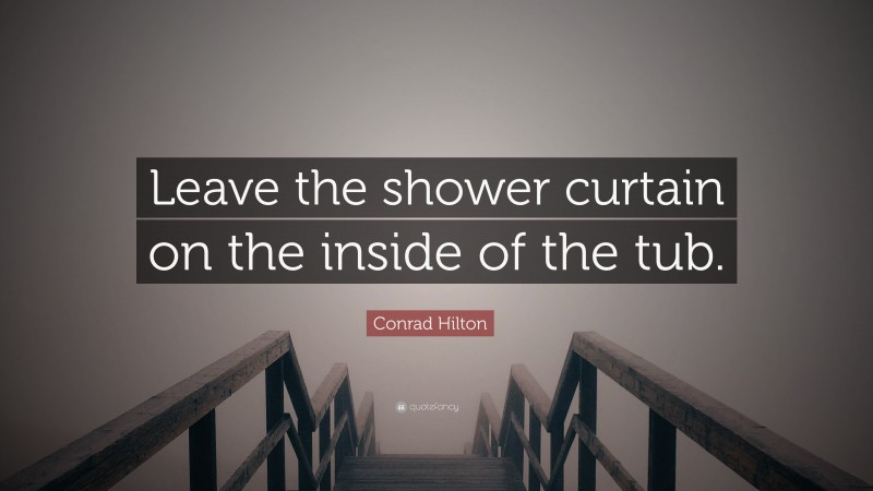 Conrad Hilton Quote: “Leave the shower curtain on the inside of the tub.”