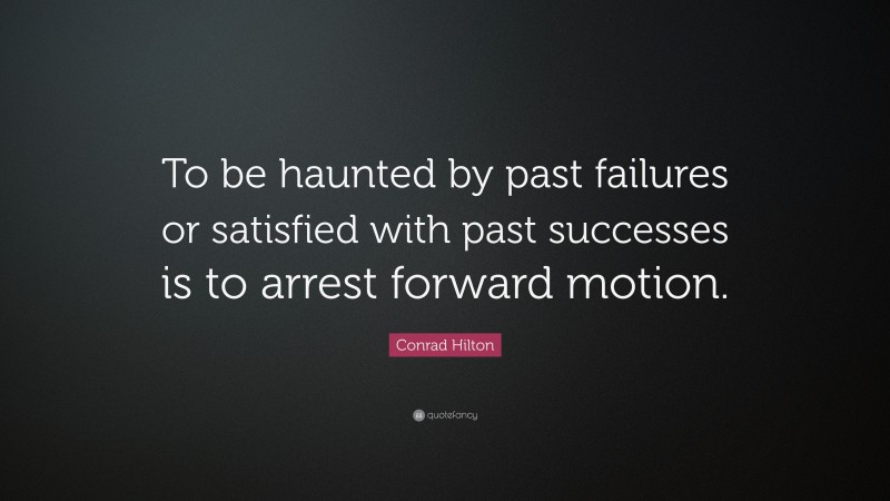Conrad Hilton Quote: “To be haunted by past failures or satisfied with past successes is to arrest forward motion.”