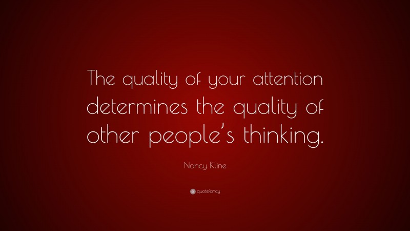 Nancy Kline Quote: “The quality of your attention determines the quality of other people’s thinking.”