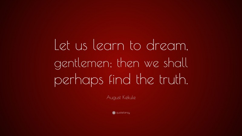 August Kekule Quote: “Let us learn to dream, gentlemen; then we shall perhaps find the truth.”