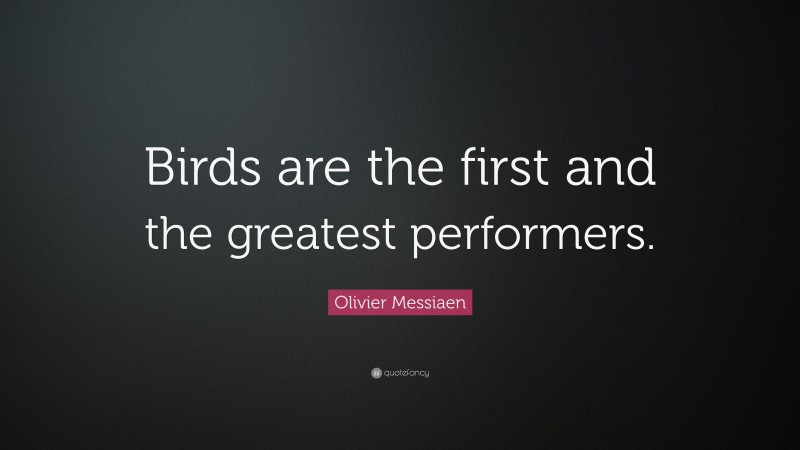 Olivier Messiaen Quote: “Birds are the first and the greatest performers.”