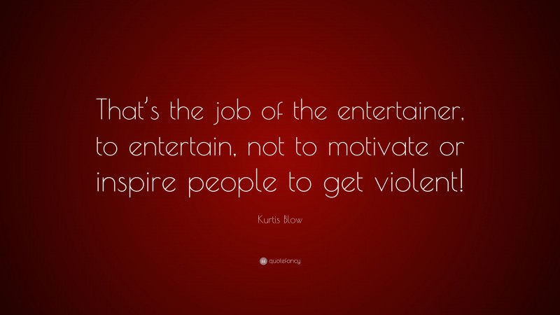 Kurtis Blow Quote: “That’s the job of the entertainer, to entertain, not to motivate or inspire people to get violent!”