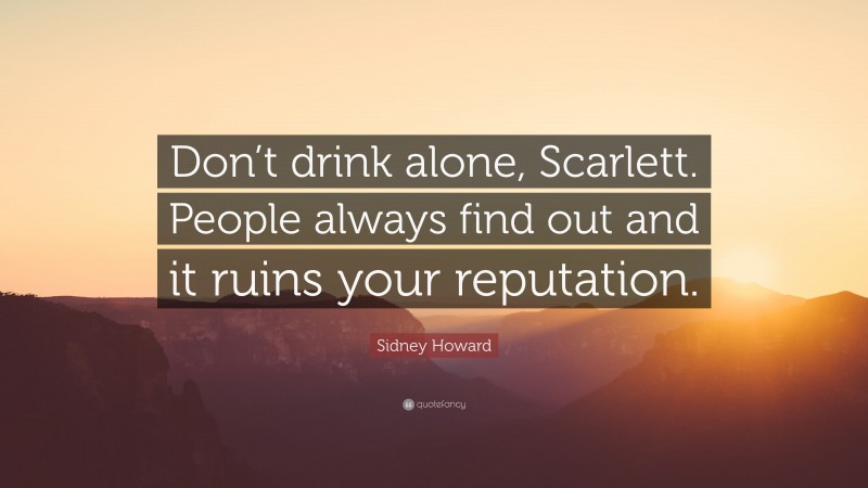 Sidney Howard Quote: “Don’t drink alone, Scarlett. People always find out and it ruins your reputation.”