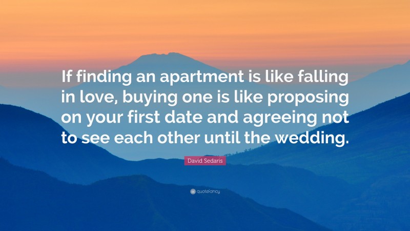 David Sedaris Quote: “If finding an apartment is like falling in love, buying one is like proposing on your first date and agreeing not to see each other until the wedding.”