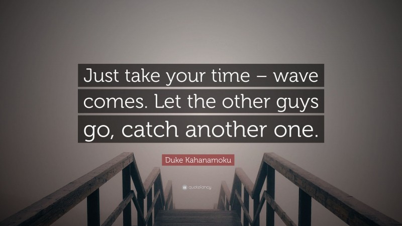 Duke Kahanamoku Quote: “Just take your time – wave comes. Let the other guys go, catch another one.”