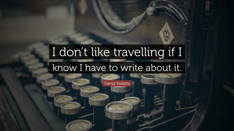 David Sedaris Quote: “I don’t like travelling if I know I have to write about it.”