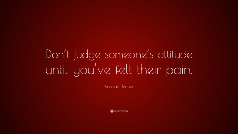 Kendall Jenner Quote: “Don’t judge someone’s attitude until you’ve felt their pain.”