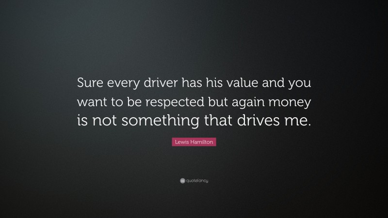 Lewis Hamilton Quote: “Sure every driver has his value and you want to be respected but again money is not something that drives me.”