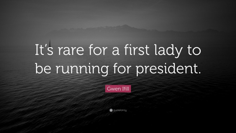 Gwen Ifill Quote: “It’s rare for a first lady to be running for president.”