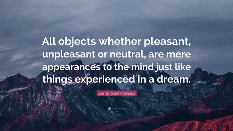 Geshe Kelsang Gyatso Quote: “All objects whether pleasant, unpleasant or neutral, are mere appearances to the mind just like things experienced in a dream.”