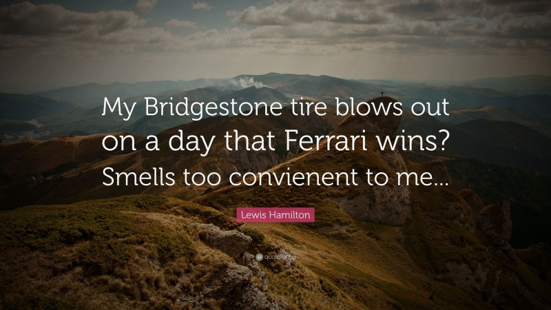 Lewis Hamilton Quote: “My Bridgestone tire blows out on a day that Ferrari wins? Smells too convienent to me...”