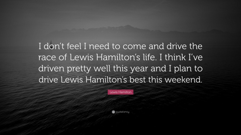 Lewis Hamilton Quote: “I don’t feel I need to come and drive the race of Lewis Hamilton’s life. I think I’ve driven pretty well this year and I plan to drive Lewis Hamilton’s best this weekend.”