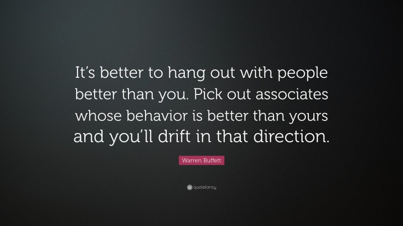 Warren Buffett Quote: “It’s better to hang out with people better than you. Pick out associates whose behavior is better than yours and you’ll drift in that direction.”