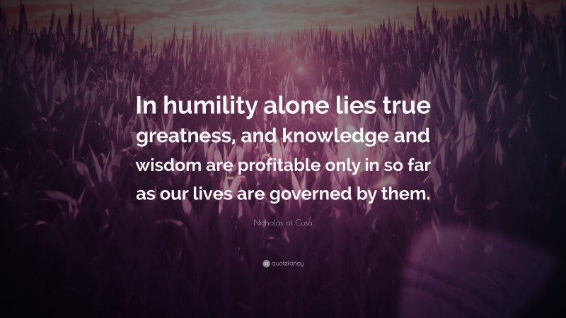 Nicholas of Cusa Quote: “In humility alone lies true greatness, and knowledge and wisdom are profitable only in so far as our lives are governed by them.”