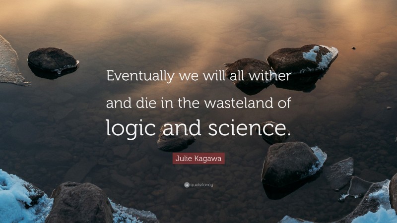Julie Kagawa Quote: “Eventually we will all wither and die in the wasteland of logic and science.”