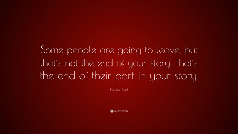 Faraaz Kazi Quote: “Some people are going to leave, but that’s not the end of your story. That’s the end of their part in your story.”