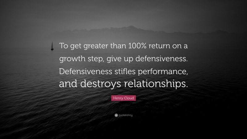 Henry Cloud Quote: “To get greater than 100% return on a growth step, give up defensiveness. Defensiveness stifles performance, and destroys relationships.”