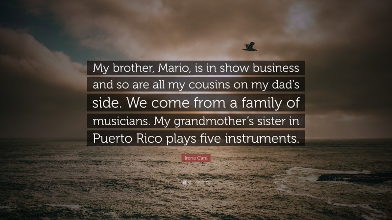 Irene Cara Quote: “My brother, Mario, is in show business and so are all my cousins on my dad’s side. We come from a family of musicians. My grandmother’s sister in Puerto Rico plays five instruments.”