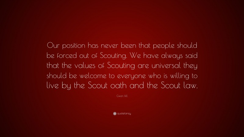Gwen Ifill Quote: “Our position has never been that people should be forced out of Scouting. We have always said that the values of Scouting are universal they should be welcome to everyone who is willing to live by the Scout oath and the Scout law.”