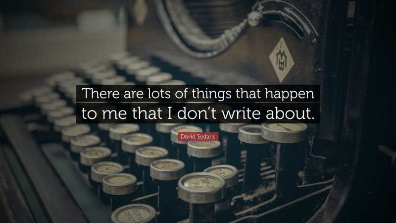 David Sedaris Quote: “There are lots of things that happen to me that I don’t write about.”