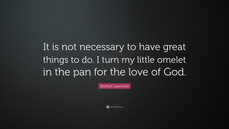Brother Lawrence Quote: “It is not necessary to have great things to do. I turn my little omelet in the pan for the love of God.”