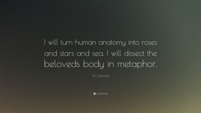 Siri Hustvedt Quote: “I will turn human anatomy into roses and stars and sea. I will dissect the beloveds body in metaphor.”