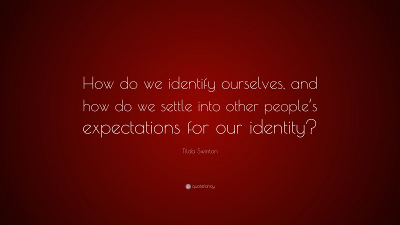 Tilda Swinton Quote: “How do we identify ourselves, and how do we settle into other people’s expectations for our identity?”