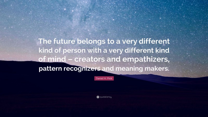 Daniel H. Pink Quote: “The future belongs to a very different kind of person with a very different kind of mind – creators and empathizers, pattern recognizers and meaning makers.”