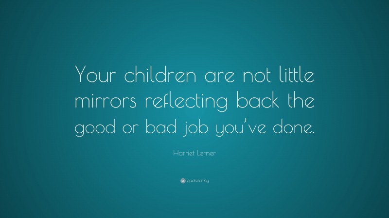 Harriet Lerner Quote: “Your children are not little mirrors reflecting back the good or bad job you’ve done.”