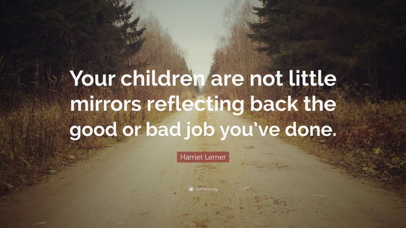 Harriet Lerner Quote: “Your children are not little mirrors reflecting back the good or bad job you’ve done.”