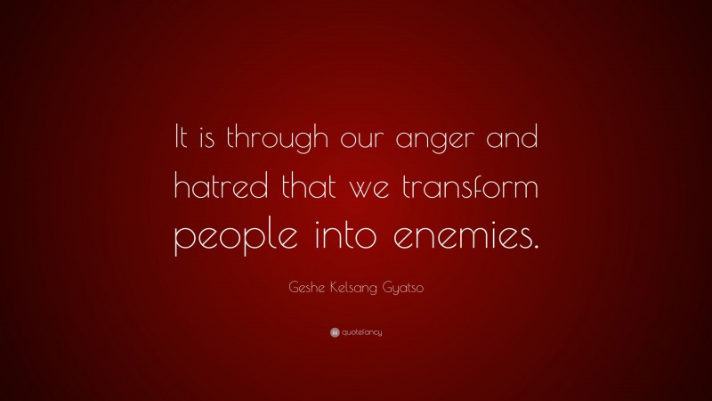 Geshe Kelsang Gyatso Quote: “It is through our anger and hatred that we transform people into enemies.”