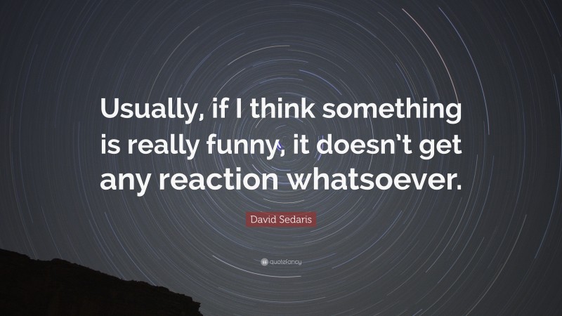 David Sedaris Quote: “Usually, if I think something is really funny, it doesn’t get any reaction whatsoever.”